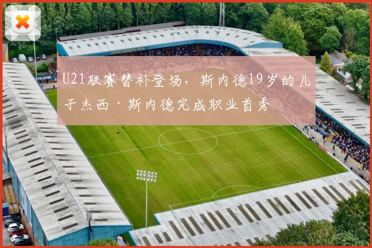 U21联赛替补登场，斯内德19岁的儿子杰西·斯内德完成职业首秀
