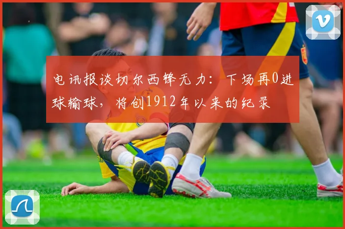 电讯报谈切尔西锋无力：下场再0进球输球，将创1912年以来的纪录