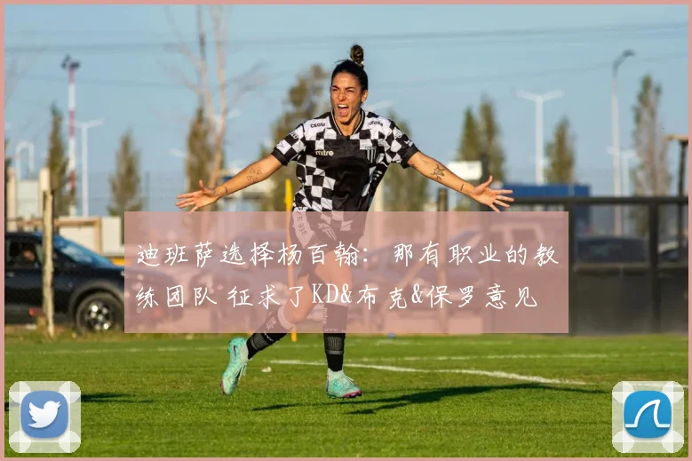 迪班萨选择杨百翰：那有职业的教练团队 征求了KD&布克&保罗意见