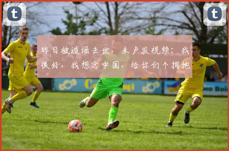 昨日被造谣去世，米卢发视频：我很好，我想念中国，给你们个拥抱