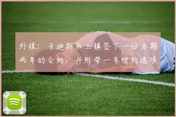 外媒：卡迪斯和三镇签下一份为期两年的合约，并附带一年续约选项