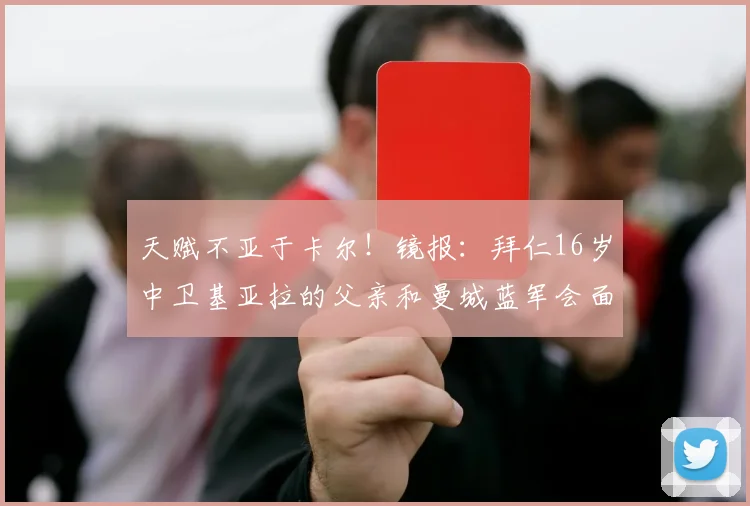 天赋不亚于卡尔！镜报：拜仁16岁中卫基亚拉的父亲和曼城蓝军会面