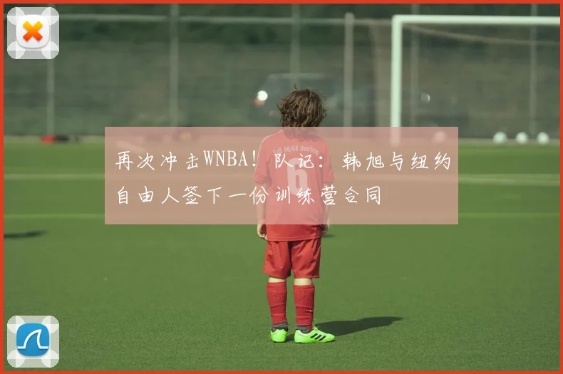 再次冲击WNBA！队记：韩旭与纽约自由人签下一份训练营合同