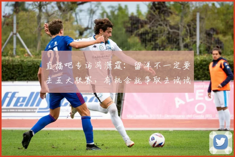 直播吧专访冯潇霆：留洋不一定要去五大联赛，有机会就争取去试试(1)