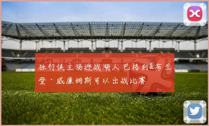 独行侠主场迎战湖人 巴格利&布兰登·威廉姆斯可以出战比赛