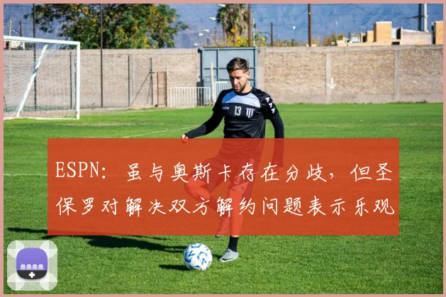 ESPN：虽与奥斯卡存在分歧，但圣保罗对解决双方解约问题表示乐观