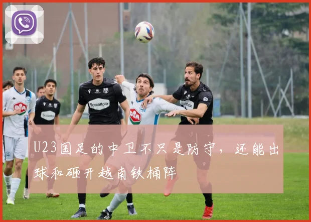 U23国足的中卫不只是防守，还能出球和砸开越南铁桶阵