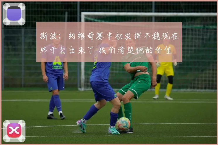 斯波：约维奇赛季初发挥不稳现在终于打出来了 我们清楚他的价值