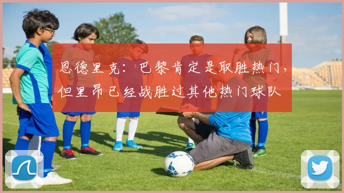 恩德里克：巴黎肯定是取胜热门，但里昂已经战胜过其他热门球队