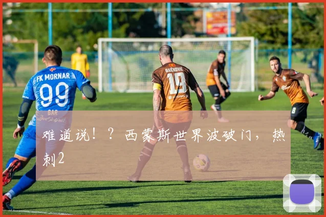 难道说！？西蒙斯世界波破门，热刺2