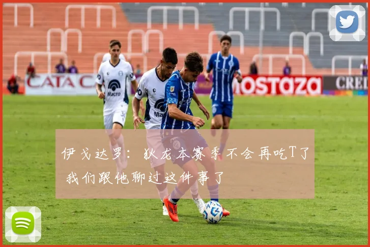 伊戈达罗：狄龙本赛季不会再吃T了 我们跟他聊过这件事了