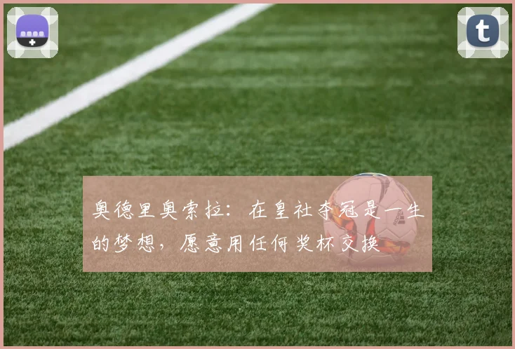 奥德里奥索拉：在皇社夺冠是一生的梦想，愿意用任何奖杯交换