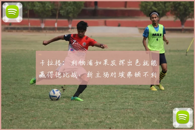 卡拉格：利物浦如果发挥出色就能赢得德比战，新主场对埃弗顿不利